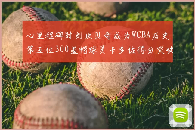心里程碑时刻坎贝奇成为WCBA历史第五位300盖帽球员卡多佐得分突破1000大关