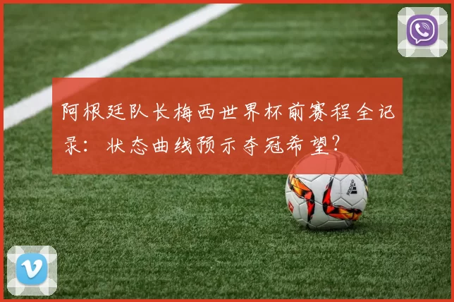 阿根廷队长梅西世界杯前赛程全记录:状态曲线预示夺冠希望?