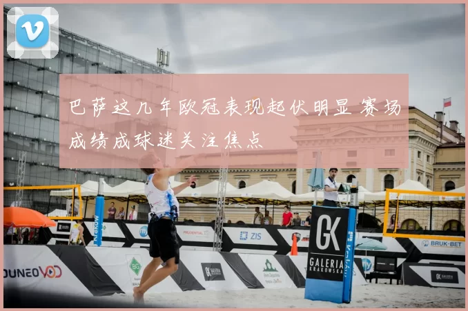 巴萨这几年欧冠表现起伏明显 赛场成绩成球迷关注焦点