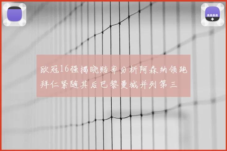 欧冠16强揭晓赔率分析阿森纳领跑拜仁紧随其后巴黎曼城并列第三