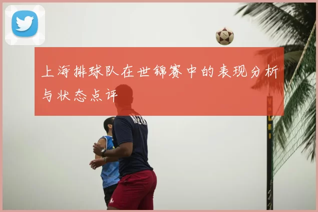上海排球队在世锦赛中的表现分析与状态点评