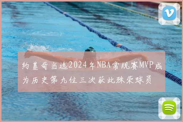 约基奇当选2024年NBA常规赛MVP成为历史第九位三次获此殊荣球员