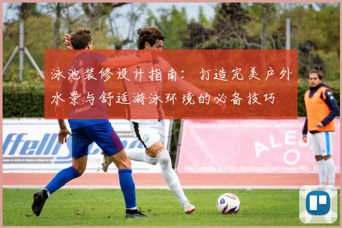 泳池装修设计指南：打造完美户外水景与舒适游泳环境的必备技巧