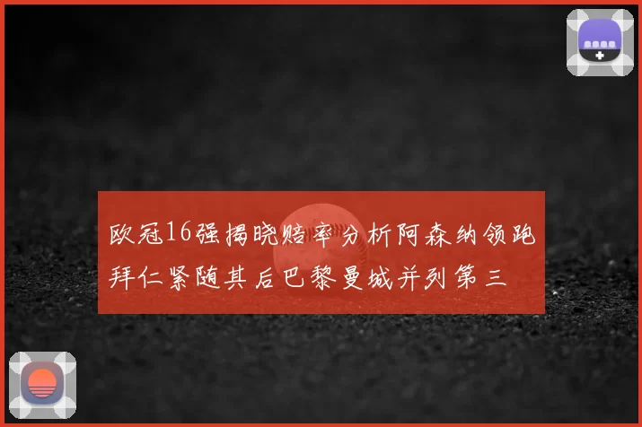 欧冠16强揭晓赔率分析阿森纳领跑拜仁紧随其后巴黎曼城并列第三
