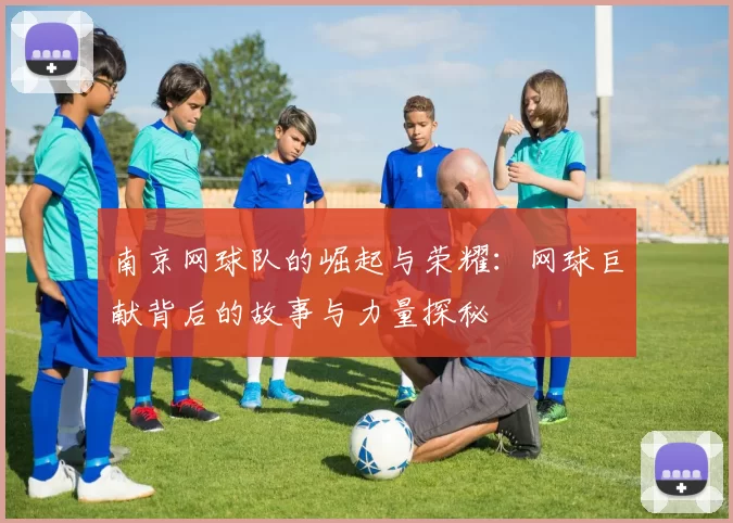 南京网球队的崛起与荣耀：网球巨献背后的故事与力量探秘