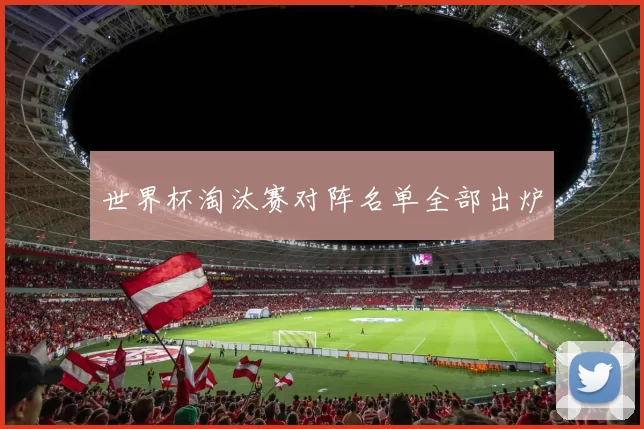 世界杯淘汰赛对阵名单全部出炉