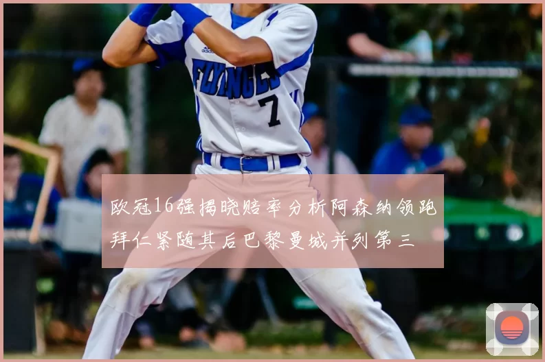 欧冠16强揭晓赔率分析阿森纳领跑拜仁紧随其后巴黎曼城并列第三