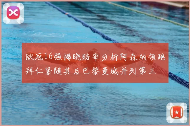 欧冠16强揭晓赔率分析阿森纳领跑拜仁紧随其后巴黎曼城并列第三