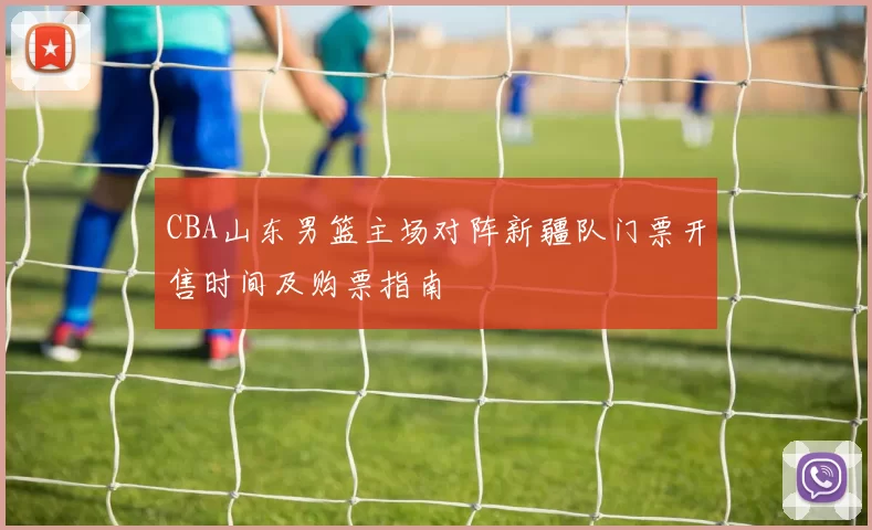 CBA山东男篮主场对阵新疆队门票开售时间及购票指南