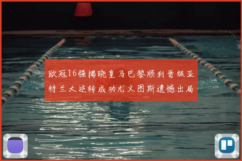 欧冠16强揭晓皇马巴黎顺利晋级亚特兰大逆转成功尤文图斯遗憾出局