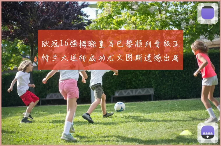 欧冠16强揭晓皇马巴黎顺利晋级亚特兰大逆转成功尤文图斯遗憾出局