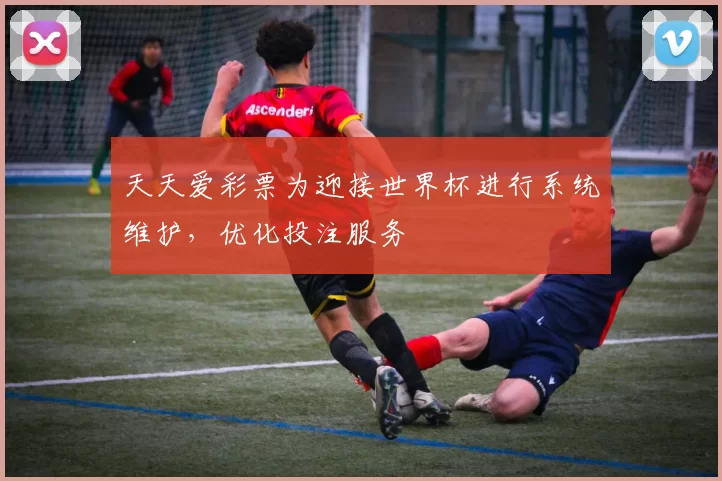 天天爱彩票为迎接世界杯进行系统维护，优化投注服务