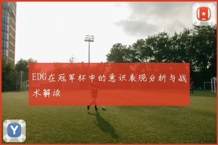 EDG在冠军杯中的意识表现分析与战术解读