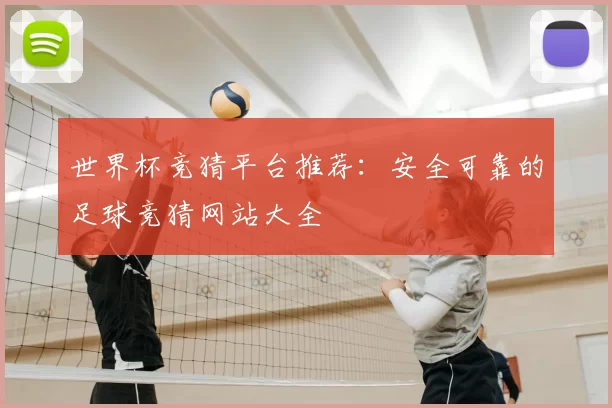 世界杯竞猜平台推荐:安全可靠的足球竞猜网站大全