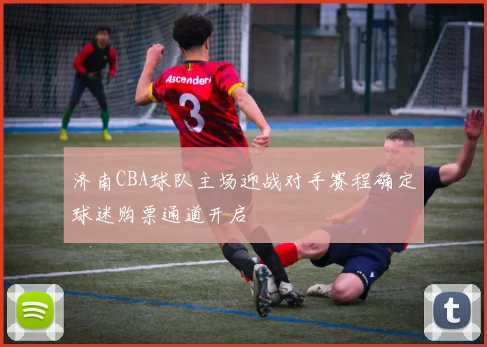 济南CBA球队主场迎战对手赛程确定球迷购票通道开启