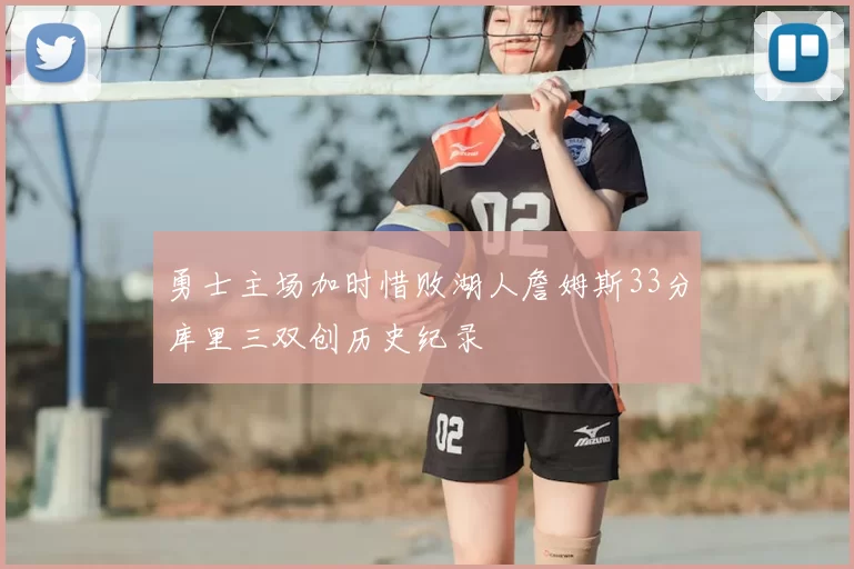 勇士主场加时惜败湖人詹姆斯33分库里三双创历史纪录