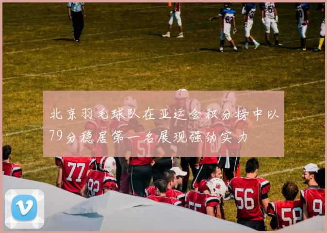 北京羽毛球队在亚运会积分榜中以79分稳居第一名展现强劲实力