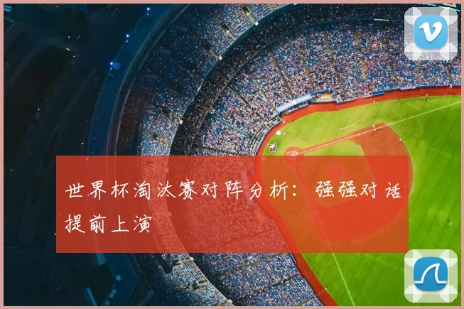 世界杯淘汰赛对阵分析:强强对话提前上演