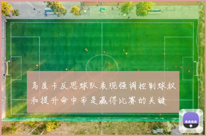 乌度卡反思球队表现强调控制球权和提升命中率是赢得比赛的关键