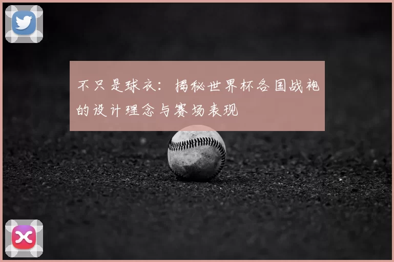 不只是球衣：揭秘世界杯各国战袍的设计理念与赛场表现
