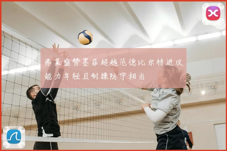 弗莱盛赞墨菲超越范德比尔特进攻能力年轻且耐操防守相当
