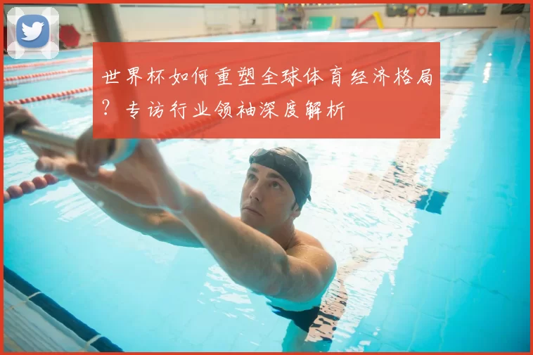世界杯如何重塑全球体育经济格局?专访行业领袖深度解析