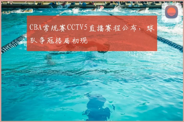 CBA常规赛CCTV5直播赛程公布，球队争冠格局初现