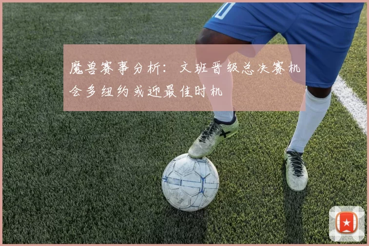 魔兽赛事分析:文班晋级总决赛机会多纽约或迎最佳时机