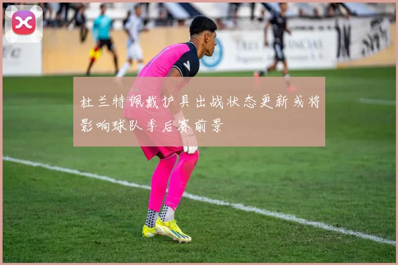 杜兰特佩戴护具出战状态更新或将影响球队季后赛前景