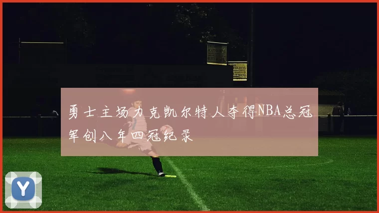 勇士主场力克凯尔特人夺得NBA总冠军创八年四冠纪录