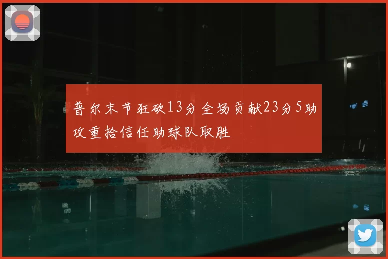 普尔末节狂砍13分全场贡献23分5助攻重拾信任助球队取胜