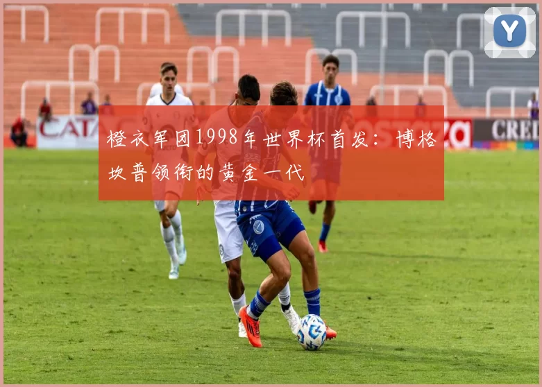 橙衣军团1998年世界杯首发：博格坎普领衔的黄金一代