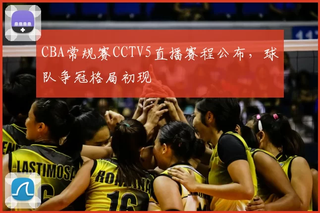 CBA常规赛CCTV5直播赛程公布，球队争冠格局初现