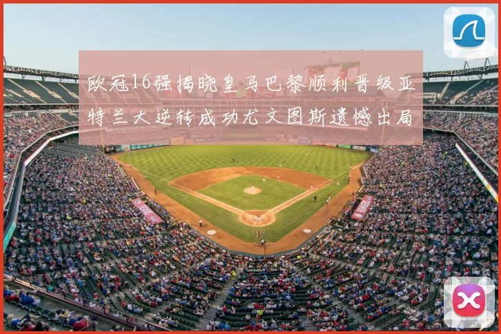 欧冠16强揭晓皇马巴黎顺利晋级亚特兰大逆转成功尤文图斯遗憾出局