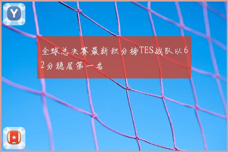 全球总决赛最新积分榜TES战队以62分稳居第一名