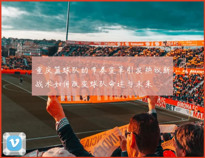 重庆篮球队的节奏变革引发热议新战术如何改变球队命运与未来
