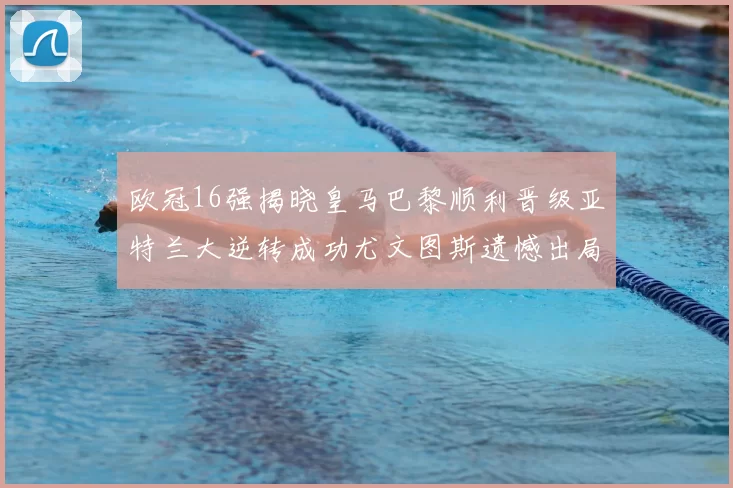 欧冠16强揭晓皇马巴黎顺利晋级亚特兰大逆转成功尤文图斯遗憾出局