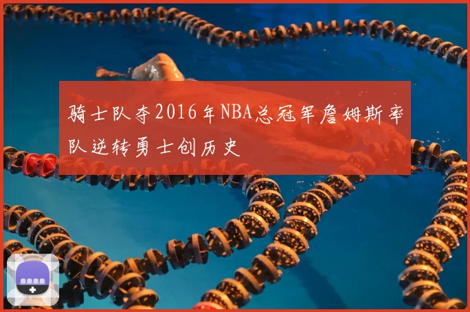 骑士队夺2016年NBA总冠军詹姆斯率队逆转勇士创历史