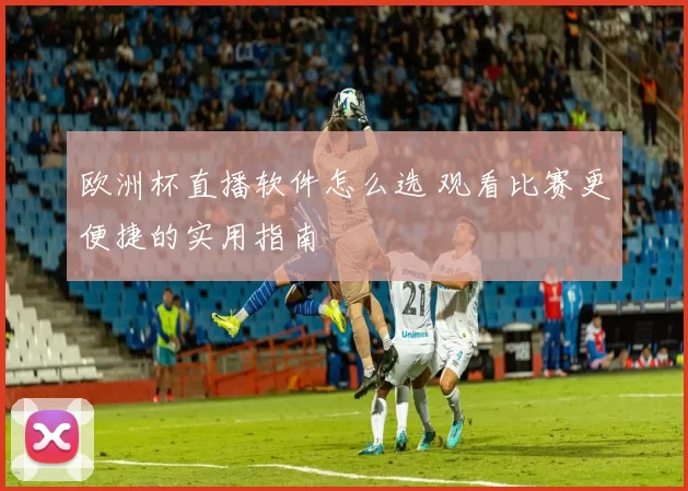 欧洲杯直播软件怎么选 观看比赛更便捷的实用指南
