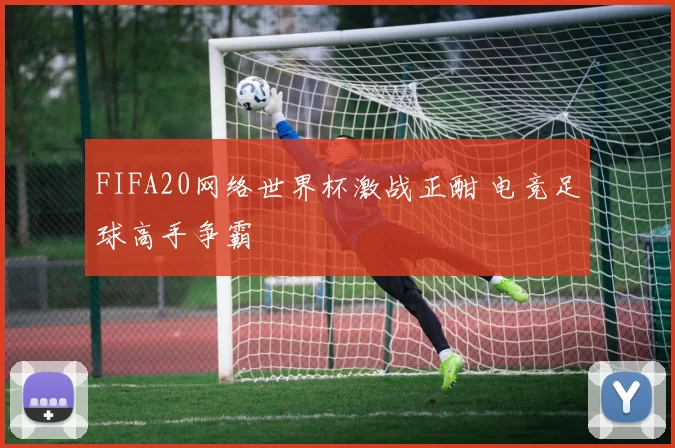 FIFA20网络世界杯激战正酣 电竞足球高手争霸