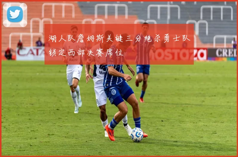 湖人队詹姆斯关键三分绝杀勇士队锁定西部决赛席位