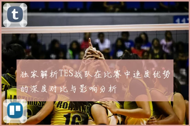 独家解析TES战队在比赛中速度优势的深度对比与影响分析