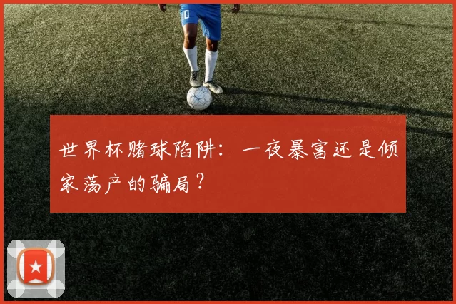 世界杯赌球陷阱:一夜暴富还是倾家荡产的骗局?