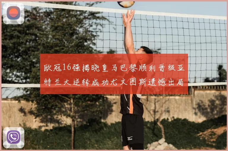 欧冠16强揭晓皇马巴黎顺利晋级亚特兰大逆转成功尤文图斯遗憾出局