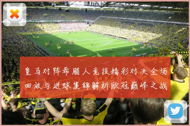 皇马对阵希腊人竞技精彩对决全场回放与进球集锦解析欧冠巅峰之战