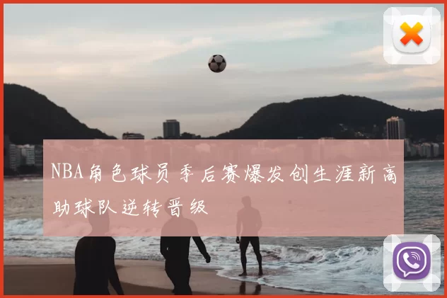 NBA角色球员季后赛爆发创生涯新高助球队逆转晋级