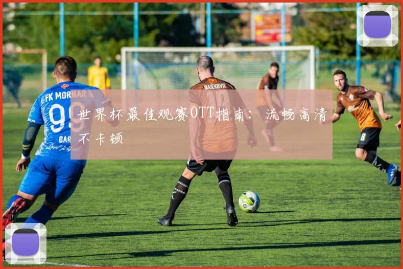 世界杯最佳观赛OTT指南:流畅高清不卡顿