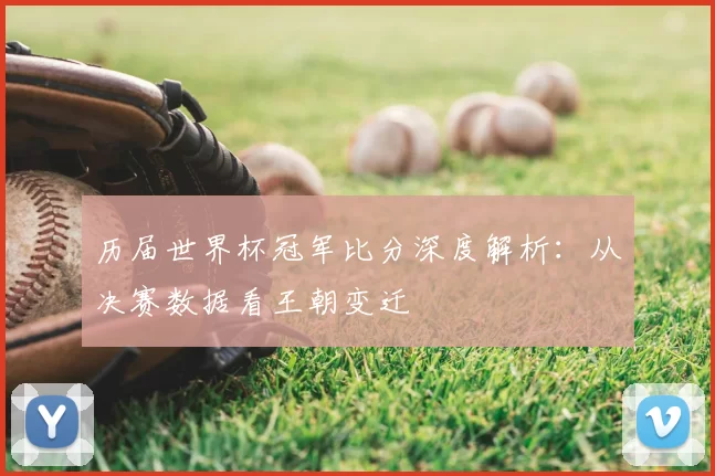 历届世界杯冠军比分深度解析：从决赛数据看王朝变迁