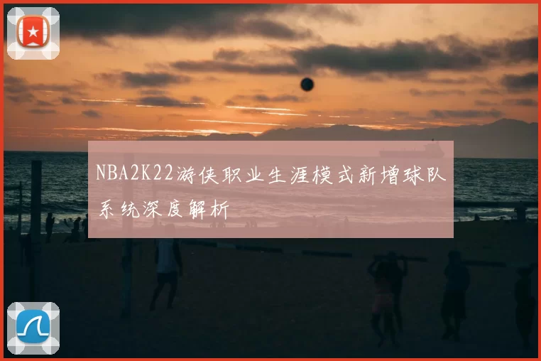 NBA2K22游侠职业生涯模式新增球队系统深度解析