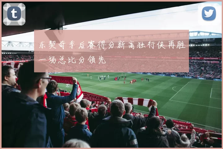 东契奇季后赛得分新高独行侠再胜一场总比分领先